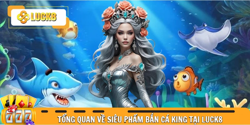 Thông tin tổng quan về siêu phẩm bắn cá King tại Luck8